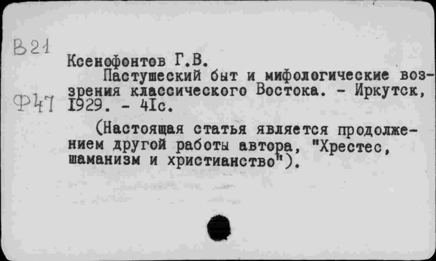 ﻿Ксенофонтов Г.В.
Пастушеский быт и мифологические воз ... . „ зрения классического Востока. - Иркутск, 1929. - 41с.
(Настоящая статья является продолжением другой работы автора, "Хрестес, шаманизм и христианство").